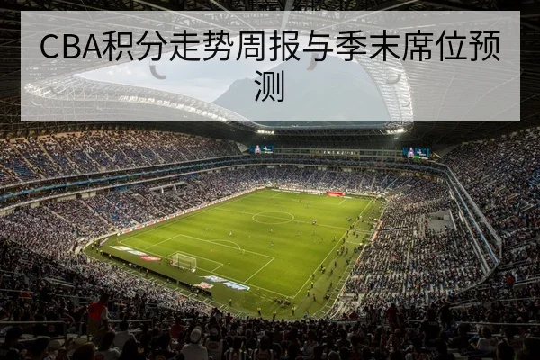 CBA联赛积分榜实时更新与排名变化解读