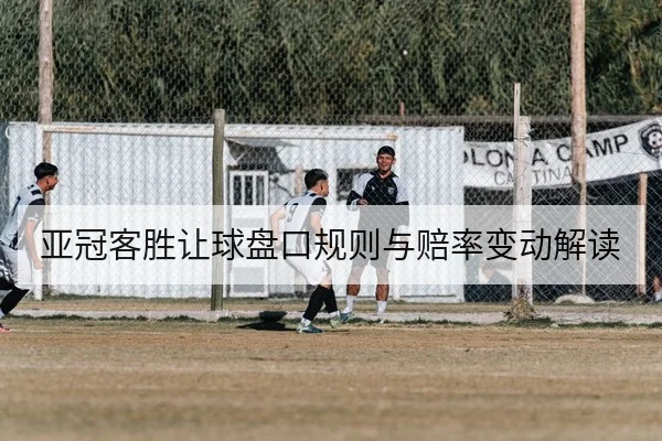 亚冠客胜让球盘口规则与赔率变动解读